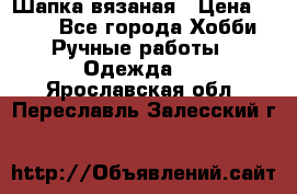 Шапка вязаная › Цена ­ 800 - Все города Хобби. Ручные работы » Одежда   . Ярославская обл.,Переславль-Залесский г.